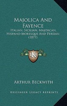 Majolica And Fayence: Italian, Sicilian, Majorcan, Hispano-Moresque And Persian