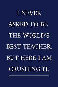 Paperback I Never Asked To Be The World's Best Teacher, But Here I Am Crushing It.: A Funny Office Humor Notebook Colleague Gifts Cool Gag Gifts For Teacher App Book