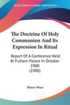 The Doctrine Of Holy Communion And Its Expression In Ritual: Report Of A Conference Held At Fulham Palace In October 1900 (1900)