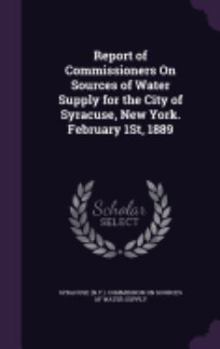 Report of Commissioners on Sources of Water Supply for the City of Syracuse, New York. February 1st, 1889