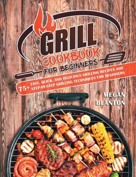 Paperback Grill Cookbook for Beginners: 75+ Easy, Quick, and Delicious Grilling Recipes and Step-By-Step Grilling Techniques for Beginners Book