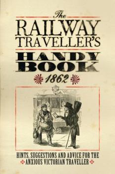 The Railway Traveller's Handy Book: Hints, Suggestions and Advice, Before the Journey, on the Journey and After the Journey.