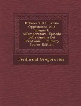 Urbano VIII E La Sua Opposizione Alla Spagna E All'imperatore: Episodio Della Guerra Dei Trent'anni (Classic Reprint)