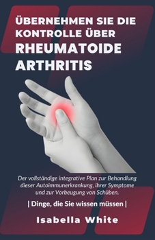 Paperback Übernehmen Sie die Kontrolle über Rheumatoide Arthritis: Der vollständige integrative Plan zur Behandlung dieser Autoimmunerkrankung, ihrer Symptome u [German] Book