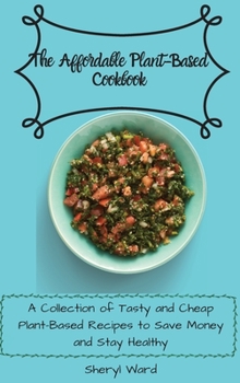 The Affordable Plant-Based Cookbook: A Collection of Tasty and Cheap Plant-Based Recipes to Save Money and Stay Healthy