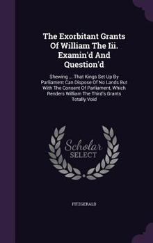 Hardcover The Exorbitant Grants Of William The Iii. Examin'd And Question'd: Shewing ... That Kings Set Up By Parliament Can Dispose Of No Lands But With The Co Book