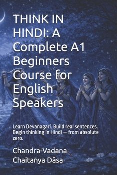 THINK IN HINDI: A Complete A1 Beginners Course for English Speakers: Learn Devanagari. Build real sentences. Begin thinking in Hindi — from absolute zero.