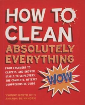 Paperback How to Clean Absolutely Everything: From Cashmere to Carpets, and Shower Stalls to Slipcovers, the Complete, Utterly Comprehensive Guide. Yvonne Worth Book
