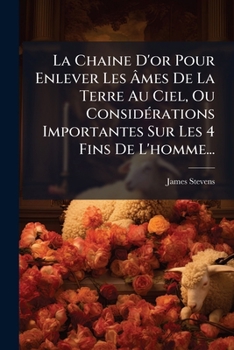 La Chaine D'or Pour Enlever Les Âmes De La Terre Au Ciel, Ou Considérations Importantes Sur Les 4 Fins De L'homme...