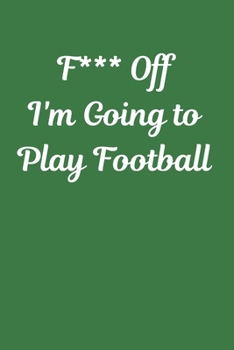 F*** Off I'm Going to Play Football: Novelty Football Journal Gifts for Men, Boys, Women & Girls, Lined Paperback A5 Notebook (6" x 9") Small / Medium ... Football Funny Novelty Gag Humour Jokes Books