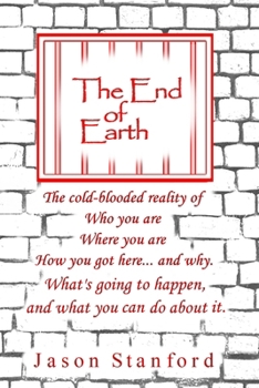 The End of Earth: The Cold-Blooded Reality of Who you are, Where you are, How you got here... and why. What's going to happen, and what