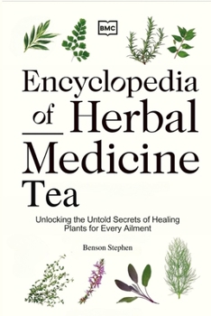 Encyclopedia of Herbal Medicine Tea: Unlocking the Untold Secrets of Healing Plants for Every Ailment