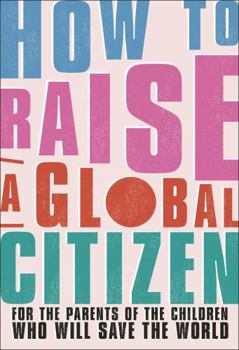 Paperback How to Raise a Global Citizen: For the Parents of the Children Who Will Save the World Book