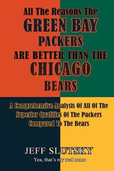 Paperback All The Reasons The Green Bay Packers Are Better Than The Chicago Bears: A Comprehensive Analysis Of All Of The Superior Qualities Of The Packers Comp Book