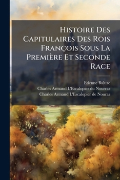 Histoire Des Capitulaires Des Rois François Sous La Première Et Seconde Race: Ou Préface De M. Étienne Baluze Sur L'édition Qu'il A Donnée En 1677 Des Capitulaires De Nos Rois