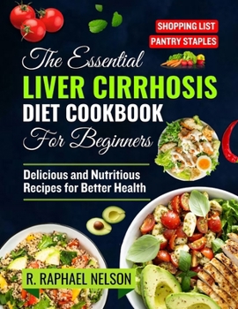 The Essential Liver Cirrhosis Diet Cookbook for Beginners: Delicious and Nutritious Recipes for Better Health