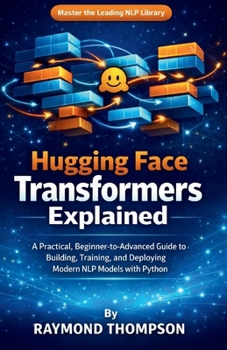 Paperback Hugging Face Transformers Explained: A Practical, Beginner-to-Advanced Guide to Building, Training, and Deploying Modern NLP Models with Python Book