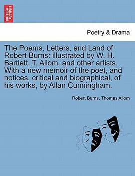 Paperback The Poems, Letters, and Land of Robert Burns: illustrated by W. H. Bartlett, T. Allom, and other artists. With a new memoir of the poet, and notices, Book