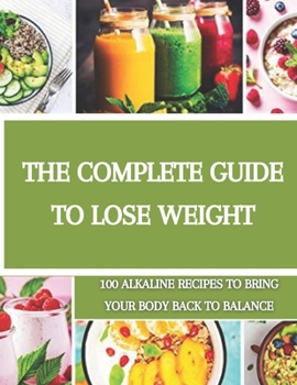 The complete guide to lose weight: 100 alkaline recipes to bring your body back to balance