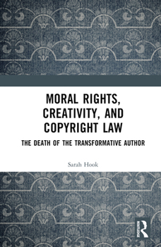 Hardcover Moral Rights, Creativity, and Copyright Law: The Death of the Transformative Author Book