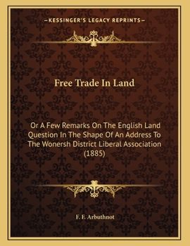 Free Trade In Land: Or A Few Remarks On The English Land Question In The Shape Of An Address To The Wonersh District Liberal Association