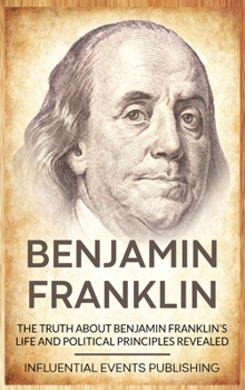 Hardcover Benjamin Franklin: The Truth about Benjamin Franklin's Life and Political Principles Revealed Book