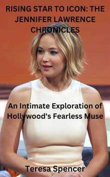 RISING STAR TO ICON: THE JENNIFER LAWRENCE CHRONICLES: An Intimate Exploration of Hollywood's Fearless Muse