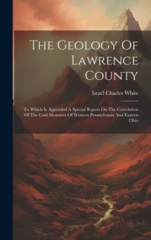 Hardcover The Geology Of Lawrence County: To Which Is Appended A Special Report On The Correlation Of The Coal Measures Of Western Pennsylvania And Eastern Ohio Book