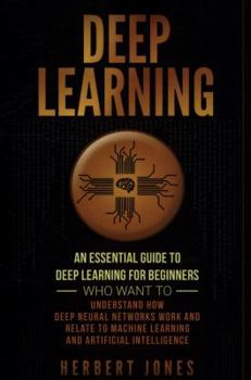 Paperback Deep Learning: An Essential Guide to Deep Learning for Beginners Who Want to Understand How Deep Neural Networks Work and Relate to M Book