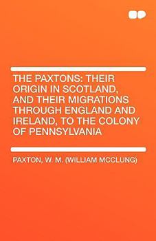 The Paxtons: Their Origin in Scotland, and Their Migrations Through England and Ireland, to the Colony of Pennsylvania