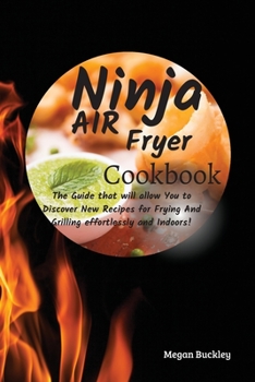 Ninja Air Fryer Cookbook: The Guide That Will Allow you to Discover New Recipes for Frying and Grilling Effortlessly and Indoors