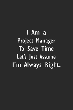I Am A Project Manager To Save Time Let's Just Assume I'm Always Right: Lined Notebook (110 Pages 6" x 9" )