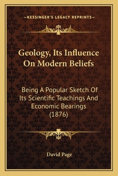 Paperback Geology, Its Influence On Modern Beliefs: Being A Popular Sketch Of Its Scientific Teachings And Economic Bearings (1876) Book