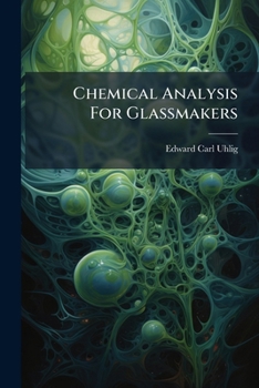 Paperback Chemical Analysis For Glassmakers: Containing Methods Of Analysis For Clays And Other Silicates Which Will Be Found Useful For The Pottery Industry Book