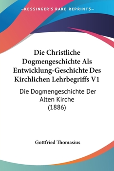Paperback Die Christliche Dogmengeschichte Als Entwicklung-Geschichte Des Kirchlichen Lehrbegriffs V1: Die Dogmengeschichte Der Alten Kirche (1886) [German] Book