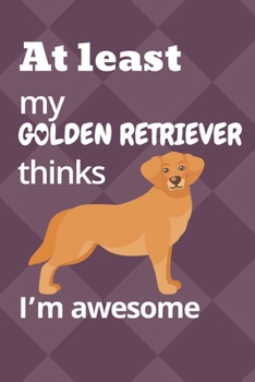 At least my Golden Retriever thinks I’m awesome: For Golden Retriever Dog Fans