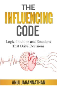 Influencing Code : Logic, Intuition and Emotions That Drive Decisions