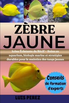 ZÈBRE JAUNE: Icône Éclatante du Récif — Soins en aquarium, biologie marine et stratégies durables pour le maintien des tangs jaunes (French Edition)