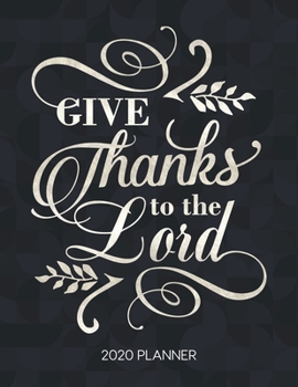 Give Thanks To The Lord 2020 Planner: Weekly Planner with Christian Bible Verses or Quotes Inside