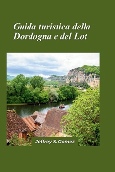 Guida turistica della Dordogna e del Lot 2024: Un'esplorazione di percorsi non scoperti, storie perdute e scoperte casuali (Italian Edition)