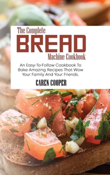 Hardcover The Complete Bread Machine Cookbook: An Easy-To-Follow Cookbook To Bake Amazing Recipes That Wow Your Family And Your Friends Book