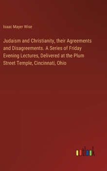Hardcover Judaism and Christianity, their Agreements and Disagreements. A Series of Friday Evening Lectures, Delivered at the Plum Street Temple, Cincinnati, Oh Book