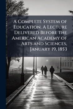 Paperback A Complete System of Education. A Lecture Delivered Before the American Academy of Arts and Sciences, January 19, 1853 Book