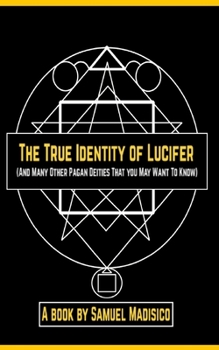 The True Identity of Lucifer: And Many Other Pagan Deities That You May Want to Know