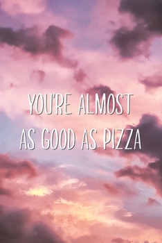 You're Almost As Good As Pizza: Sarcastic Lovers Saying Quote Lined Notebook Valentine's Day Journal Gift