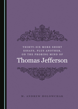 Thirty-Six More Short Essays, Plus Another, on the Probing Mind of Thomas Jefferson