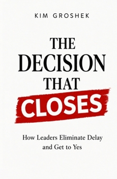 The Decision That Closes: How Leaders Eliminate Delay and Get to Yes (Human OS™ Decision Series)