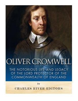 Oliver Cromwell: The Notorious Life and Legacy of the Lord Protector of the Commonwealth of England