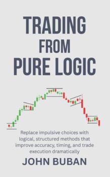 Paperback Trading From Pure Logic: Replace impulsive choices with logical, structured methods that improve accuracy, timing, and trade execution dramatically Book