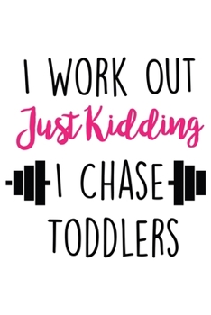 I Workout Just Kidding I Chase Toddlers: Lined Blank Notebook Journal With Funny Sassy Sayings, Great Gifts For Coworkers, Employees, Women, And Family